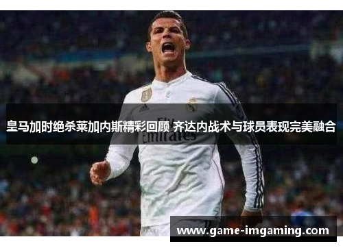 皇马加时绝杀莱加内斯精彩回顾 齐达内战术与球员表现完美融合