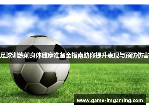 足球训练前身体健康准备全指南助你提升表现与预防伤害