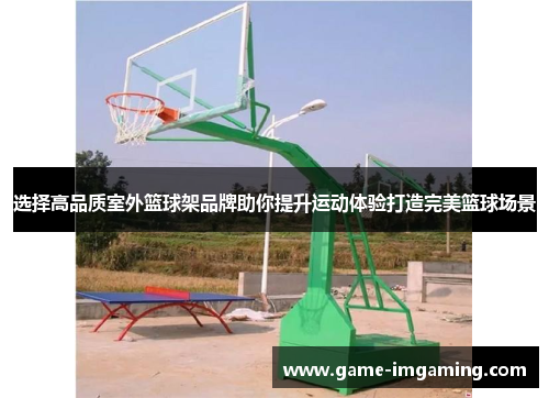 选择高品质室外篮球架品牌助你提升运动体验打造完美篮球场景