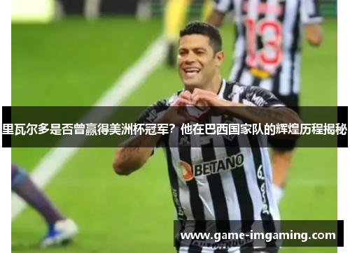 里瓦尔多是否曾赢得美洲杯冠军？他在巴西国家队的辉煌历程揭秘