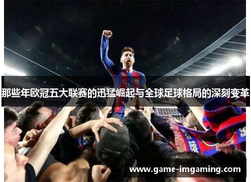 那些年欧冠五大联赛的迅猛崛起与全球足球格局的深刻变革
