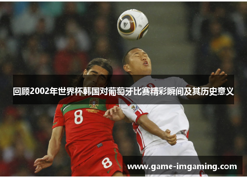 回顾2002年世界杯韩国对葡萄牙比赛精彩瞬间及其历史意义
