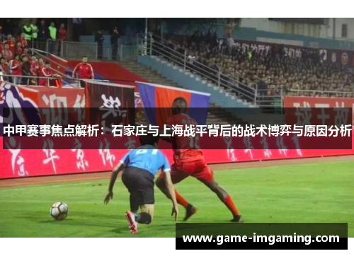 中甲赛事焦点解析：石家庄与上海战平背后的战术博弈与原因分析