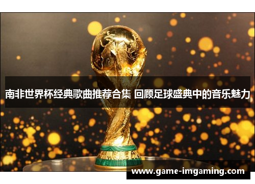 南非世界杯经典歌曲推荐合集 回顾足球盛典中的音乐魅力