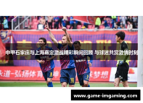 中甲石家庄与上海嘉定激战精彩瞬间回顾 与球迷共赏激情时刻