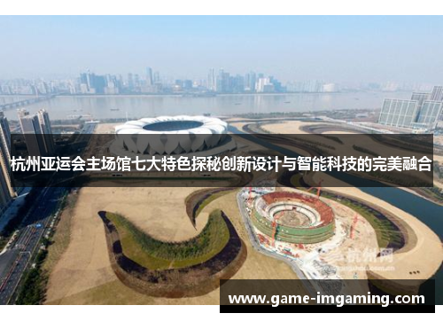 杭州亚运会主场馆七大特色探秘创新设计与智能科技的完美融合