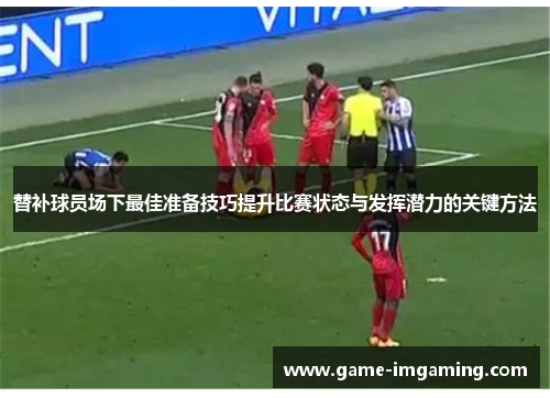 替补球员场下最佳准备技巧提升比赛状态与发挥潜力的关键方法