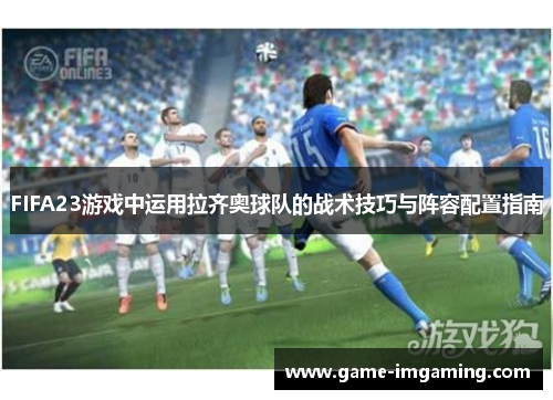 FIFA23游戏中运用拉齐奥球队的战术技巧与阵容配置指南